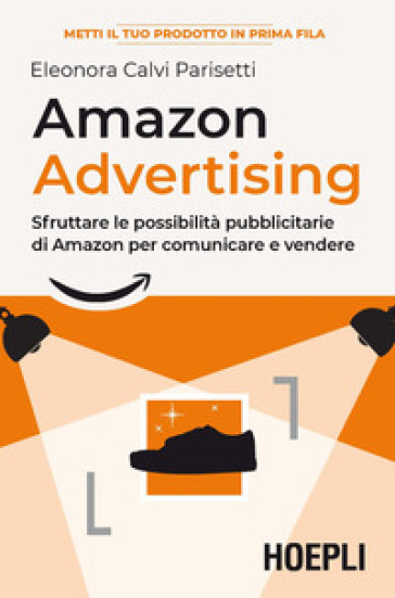 Amazon advertising. Sfruttare le possibilità pubblicitarie di Amazon per comunicare e vendere - Eleonora Calvi Parisetti