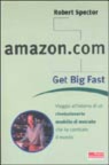 Amazon.com. Get big fast. Viaggio all'interno di un rivoluzionario m odello di mercato che ha cambiato il mondo - Robert Spector