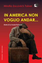 In America non voglio andar... Storia di un esule fiumana