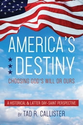 America s Destiny: Choosing God s Will or Ours (A Historical & Latter-day Saint Perspective)
