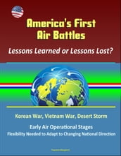 America s First Air Battles: Lessons Learned or Lessons Lost? Korean War, Vietnam War, Desert Storm, Early Air Operational Stages, Flexibility Needed to Adapt to Changing National Direction