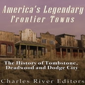 America s Legendary Frontier Towns: The History of Tombstone, Deadwood, and Dodge City