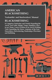 American Blacksmithing, Toolsmiths  and Steelworkers  Manual - It Comprises Particulars and Details Regarding: