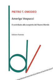 Amerigo Vespucci. Il contributo alla scoperta del Nuovo Mondo. Ediz. illustrata