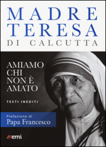 Amiamo chi non è amato. Testi inediti - Teresa di Calcutta (santa)