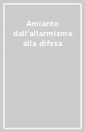 Amianto dall allarmismo alla difesa