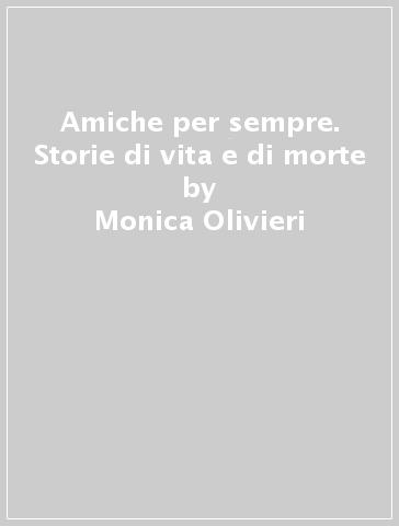 Amiche per sempre. Storie di vita e di morte - Monica Olivieri - Libro -  Mondadori Store