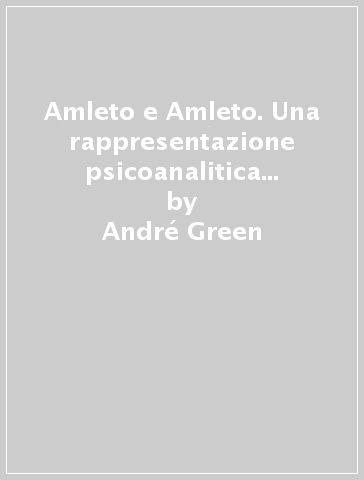 Amleto e Amleto. Una rappresentazione psicoanalitica della rappresentazione - André Green