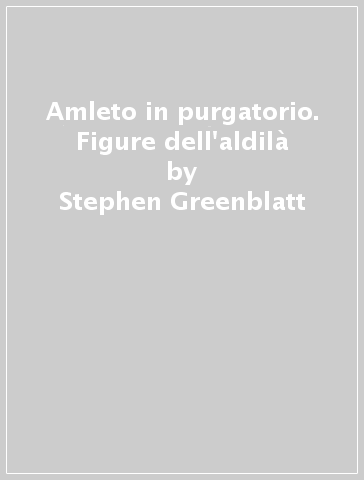 Amleto in purgatorio. Figure dell'aldilà - Stephen Greenblatt