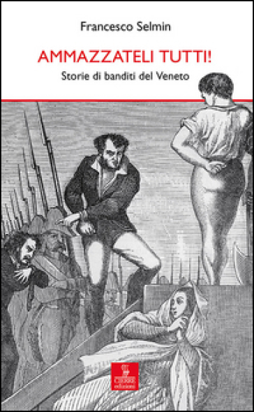 Ammazzateli tutti! Storie di banditi del Veneto - Francesco Selmin