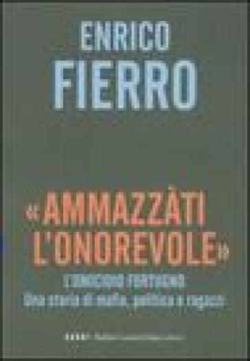 «Ammazzàti l'onorevole». L'omicidio Fortugno. Una storia di mafia, politica e ragazzi - Enrico Fierro