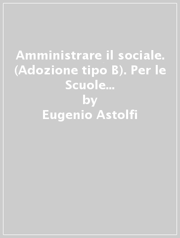 Amministrare il sociale. (Adozione tipo B). Per le Scuole superiori. Con ebook. Con espansione online - Eugenio Astolfi - Fabio Ferriello