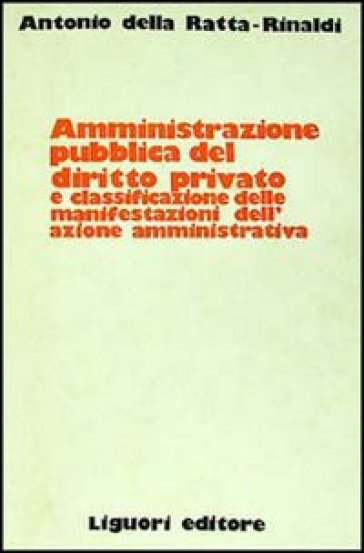 Amministrazione pubblica del diritto privato e classificazione delle manifestazioni dell'azione amministrativa - Antonio Della Ratta Rinaldi