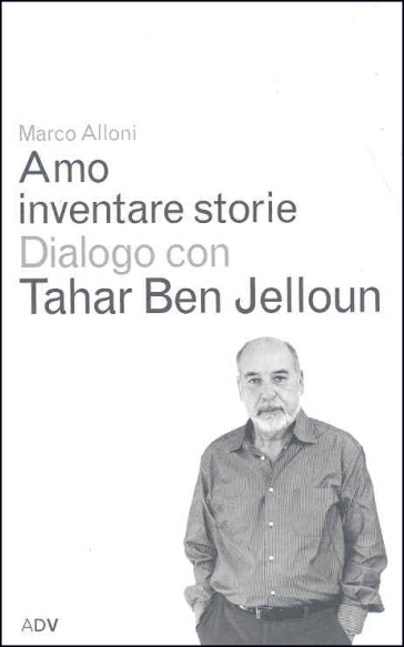 Amo inventare storie. Dialogo con Tahar Ben Jelloum - Marco Alloni - Tahar Ben Jelloun