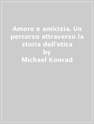 Amore e amicizia. Un percorso attraverso la storia dell'etica - Michael Konrad