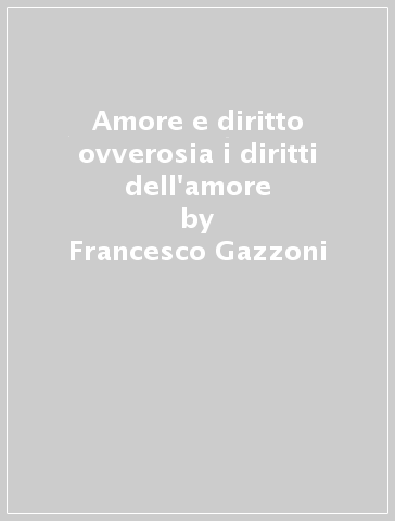 Amore e diritto ovverosia i diritti dell'amore - Francesco Gazzoni