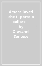 Amore lavati che ti porto a ballare. Deliri introspettivi di un vecchio pazzo