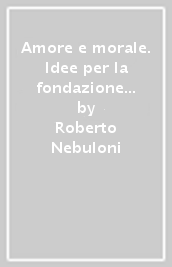 Amore e morale. Idee per la fondazione dell etica