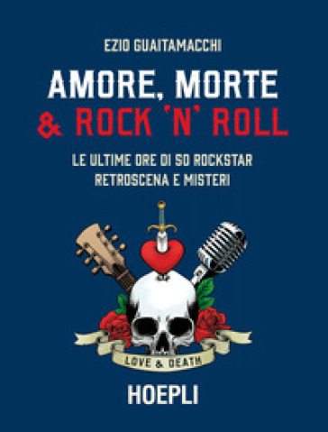 Amore, morte & rock 'n' roll. Le ultime ore di 50 rockstar: retroscena e misteri - Ezio Guaitamacchi