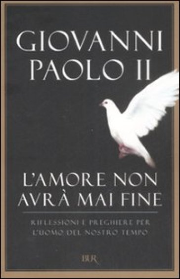 Amore non avrà mai fine. Riflessioni e preghiere per l'uomo del nostro tempo (L') - Giovanni Paolo II (papa)