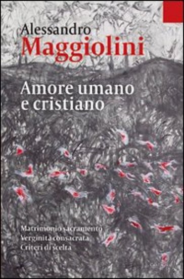 Amore umano e cristiano. Matrimonio sacramento e verginità consacrata. Criteri di scelta - Alessandro Maggiolini