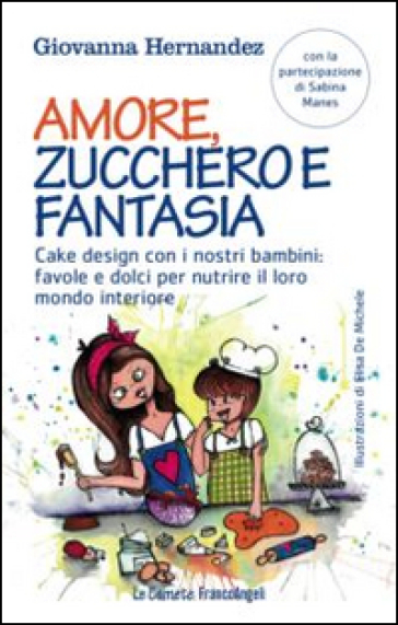 Amore, zucchero e fantasia. Cake design con i nostri bambini: favole e dolci pe nutrire il loro mondo interiore - Giovanna Hernandez