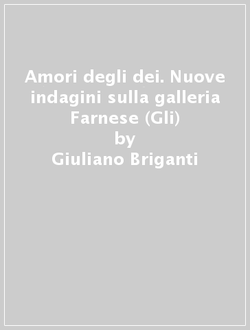 Amori degli dei. Nuove indagini sulla galleria Farnese (Gli) - Giuliano Briganti - André Chastel - Roberto Zapperi