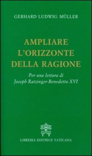 Ampliare l'orizzonte della ragione. Per una lettura di Joseph Ratzinger-Benedetto XVI - Gerhard Ludwig Muller