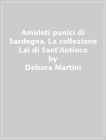 Amuleti punici di Sardegna. La collezione Lai di Sant'Antioco - Debora Martini