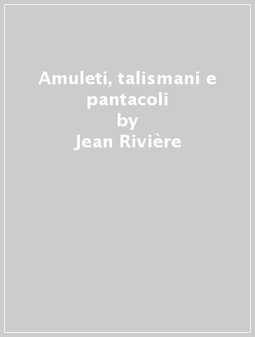 Amuleti, talismani e pantacoli - Jean Rivière