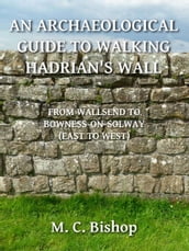 An Archaeological Guide to Walking Hadrian s Wall from Wallsend to Bowness-on-Solway (East to West)