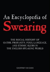 An Encyclopedia of Swearing: The Social History of Oaths, Profanity, Foul Language, and Ethnic Slurs in the English-Speaking World