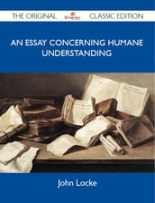 An Essay Concerning Humane Understanding - The Original Classic Edition