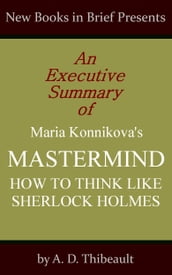 An Executive Summary of Maria Konnikova s  Mastermind: How to Think Like Sherlock Holmes 