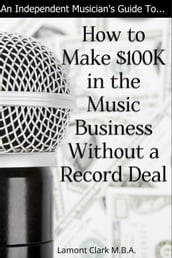 An Independent Musician s Guide To: How to Make $100K in the Music Business Without a Record Deal