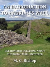 An Introduction to Hadrian s Wall: One Hundred Questions About the Roman Wall Answered