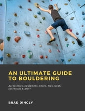 An Ultimate Guide to Bouldering: Accessories, Equipment, Shoes, Tips, Gear, Essentials & More