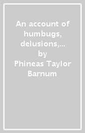 An account of humbugs, delusions, impositions, quackeries, deceits and deceivers generally, in all ages