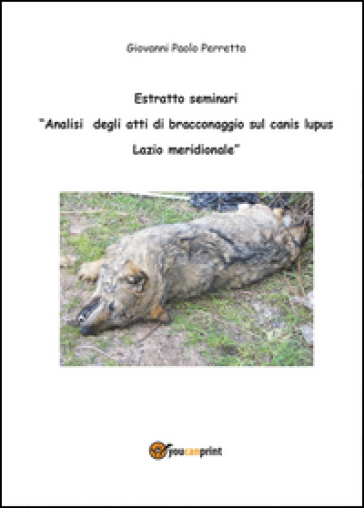 Analisi degli atti di bracconaggio sul Canis lupus Lazio Meridionale. Estratto seminari - Giovanni Perretta