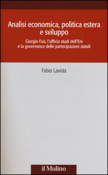 Analisi economica, politica estera e sviluppo. Giorgio Fuà, l'ufficio studi dell'Eni e la governance delle partecipazioni statali - Fabio Lavista