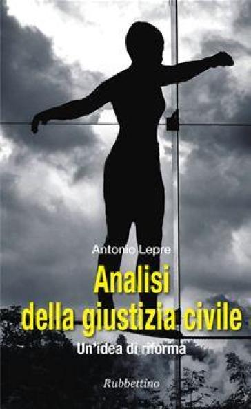 Analisi della giustizia civile. Un'idea di riforma - Antonio Lepre