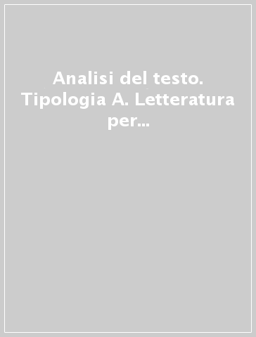 Analisi del testo. Tipologia A. Letteratura per la prima prova scritta della maturità. Per tutte le scuole secondarie superiori, per il nuovo esame di stato