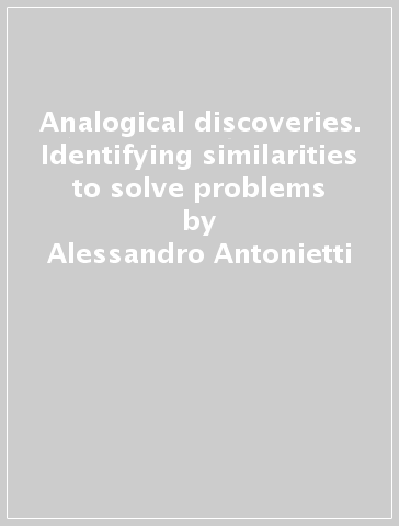 Analogical discoveries. Identifying similarities to solve problems - Alessandro Antonietti