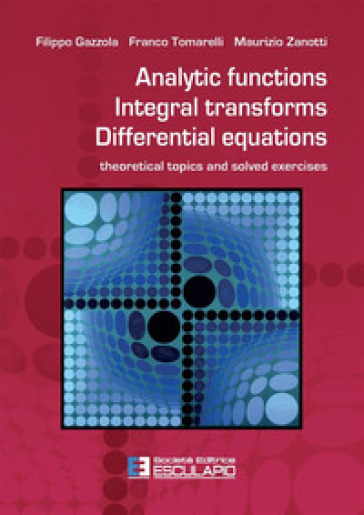 Analytic functions integral transforms differential equations. Theoretical topics and solved exercises - Filippo Gazzola - Franco Tomarelli - Maurizio Zanotti