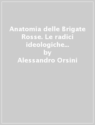 Anatomia delle Brigate Rosse. Le radici ideologiche del terrorismo rivoluzionario - Alessandro Orsini