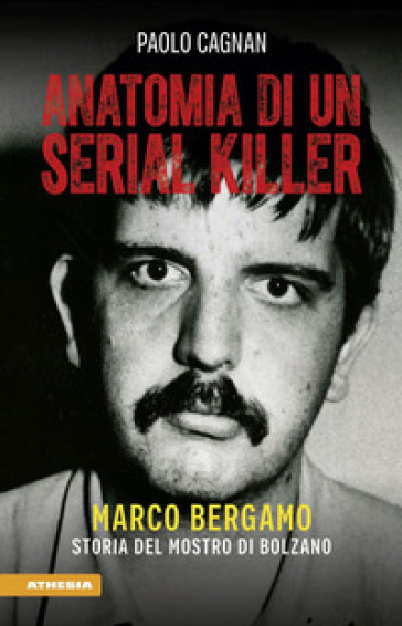 Anatomia di un serial killer. Marco Bergamo. Storia del mostro di Bolzano - Paolo Cagnan