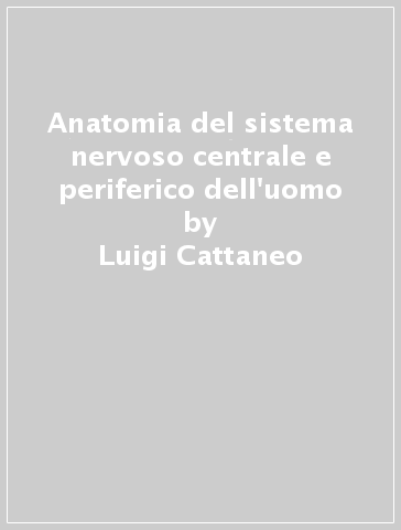 Anatomia del sistema nervoso centrale e periferico dell'uomo - Luigi Cattaneo