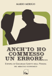 Anch io ho commesso un errore... L epopea di Guglielmo Linetti nella Venezia del miracolo economico