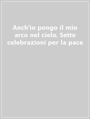 Anch'io pongo il mio arco nel cielo. Sette celebrazioni per la pace