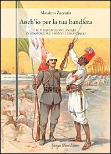 Anch'io per la tua bandiera. Il V battaglione Ascari in missione sul fronte libico (1912) - Massimo Zaccaria